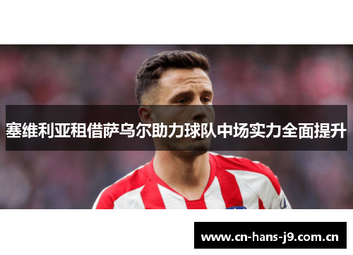 塞维利亚租借萨乌尔助力球队中场实力全面提升
